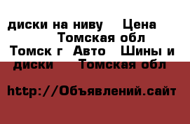 диски на ниву. › Цена ­ 3 500 - Томская обл., Томск г. Авто » Шины и диски   . Томская обл.